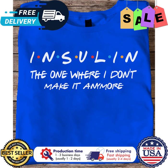 Insulin the one where I dont make it anymore shirt