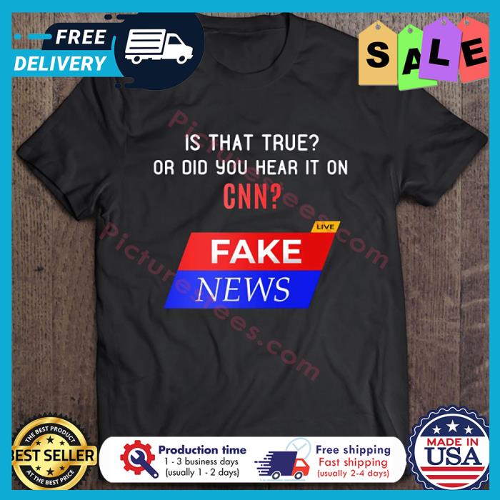 Is that true or did you hear it on CNN fake news shirt