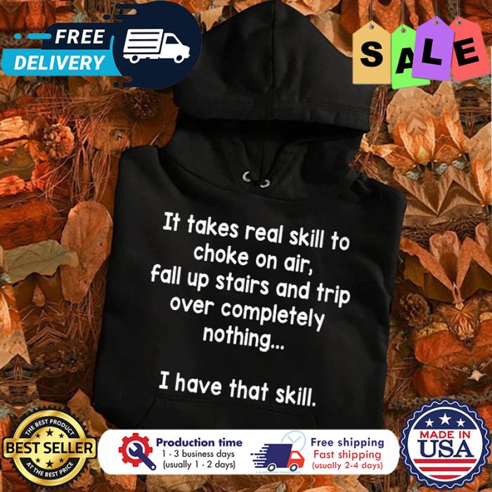 It takes real skill to choke on air fall up stairs and trip over completely nothing I have that skill shirt