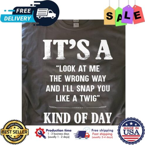 Its a look at me the wrong way and ill snap you like a twig kind of day shirt