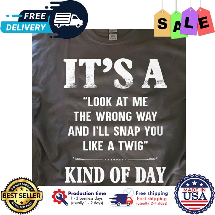 Its a look at me the wrong way and ill snap you like a twig kind of day shirt