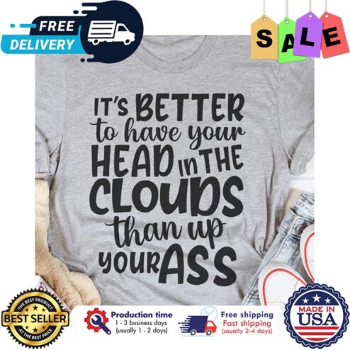 Its better to have your head in the clouds than up your ass shirt