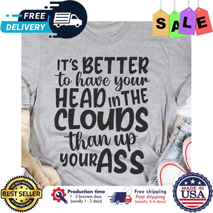 Its better to have your head in the clouds than up your ass shirt