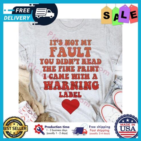 Its not my fault you didint read the fine print I came with a warning label shirt