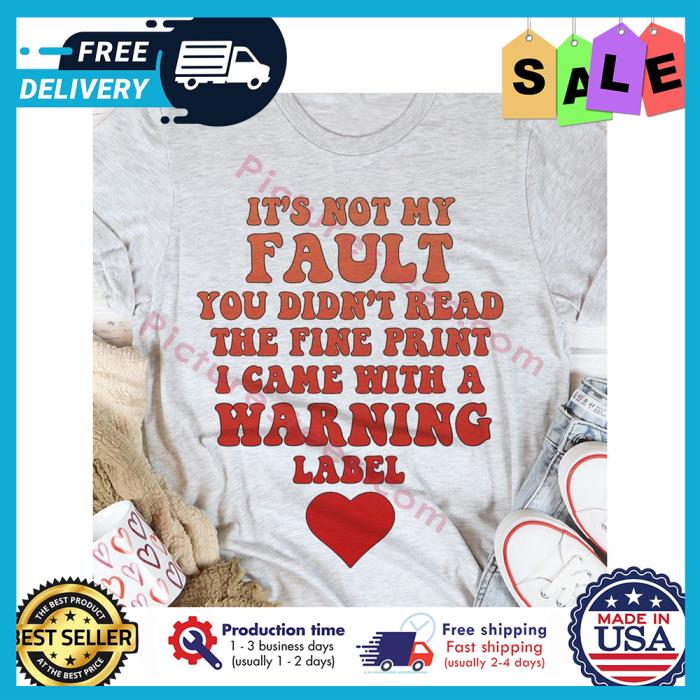 Its not my fault you didint read the fine print I came with a warning label shirt