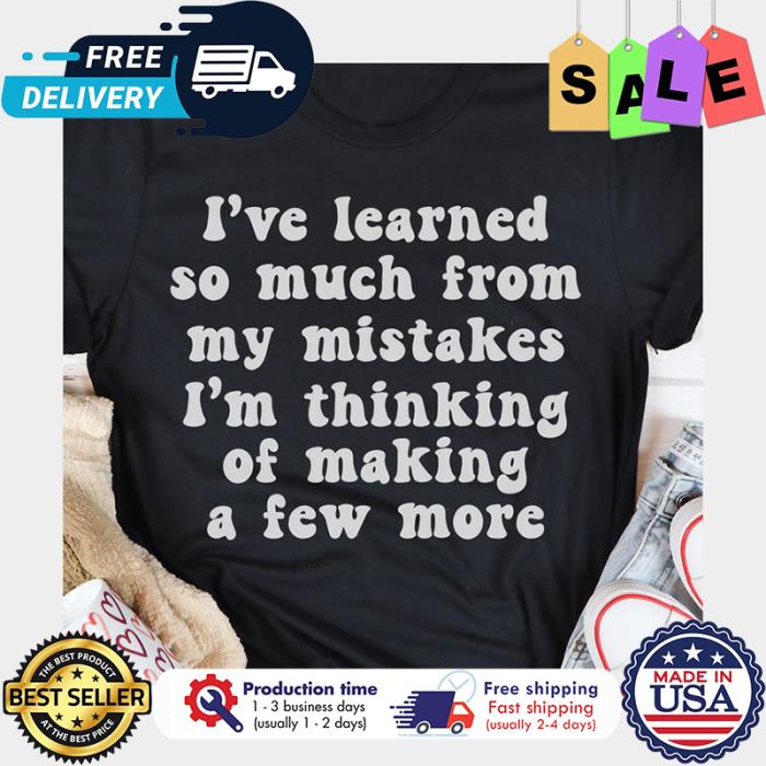 Ive learned so much from my mistakes im thinking of making a few more shirt