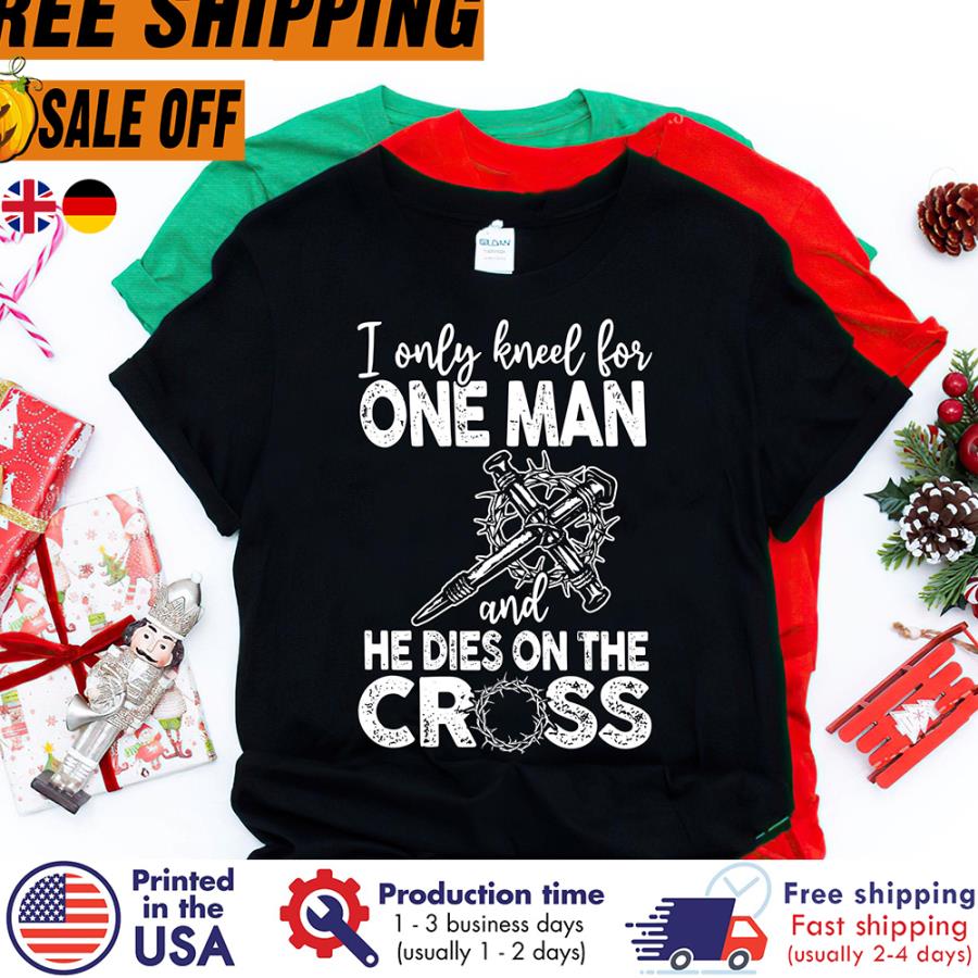 Jesus I only knell for one man and he dies on the cross shirt