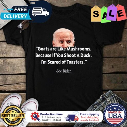 Joe Biden goats are like mushrooms because if you shoot a duck im scared of toasters shirt