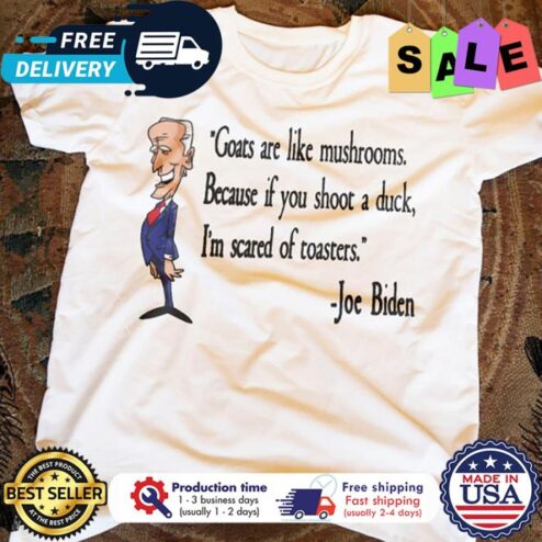 Joe Biden goats are like mushrooms because if you shoot a duck im scared of toasters t-shirt