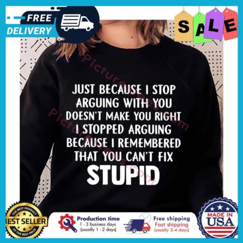 Just because I stop arguing with you doesnt make you right I stopped arguing because I remembered that you cant fix stupid shirt