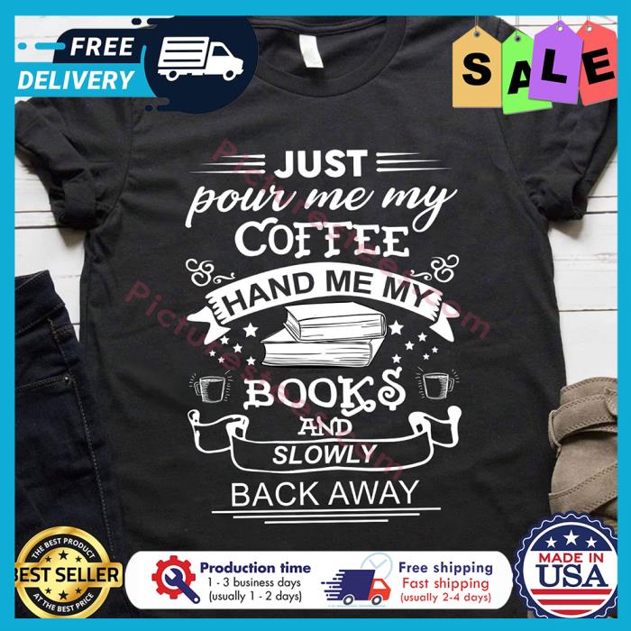 Just pour me my coffee hand me my books and slowly back away shirt