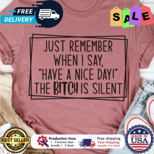 Just remember when I say have a nice day the bitch is silent shirt