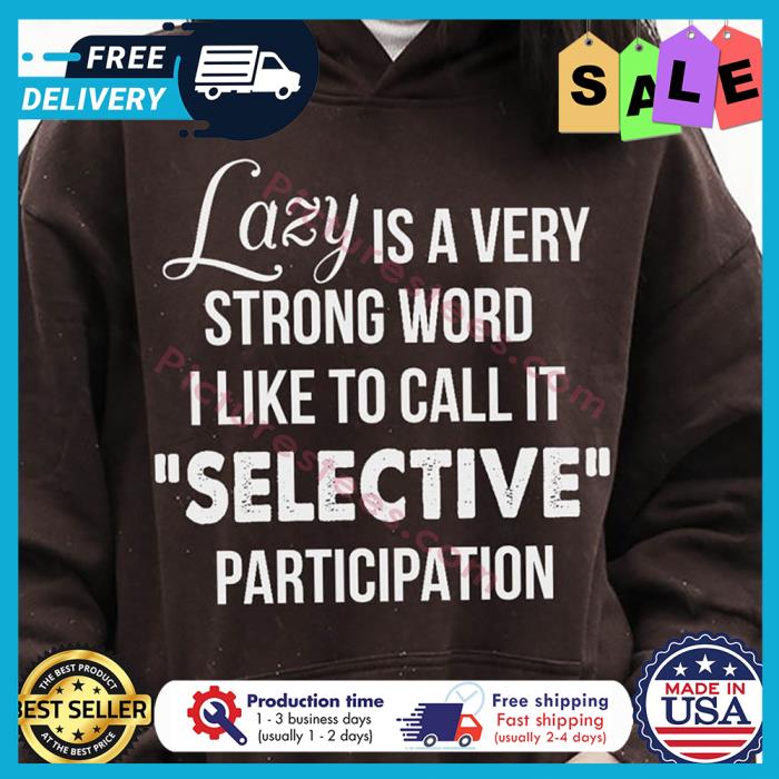 Lazy is a very strong word I like to call it selective participation shirt