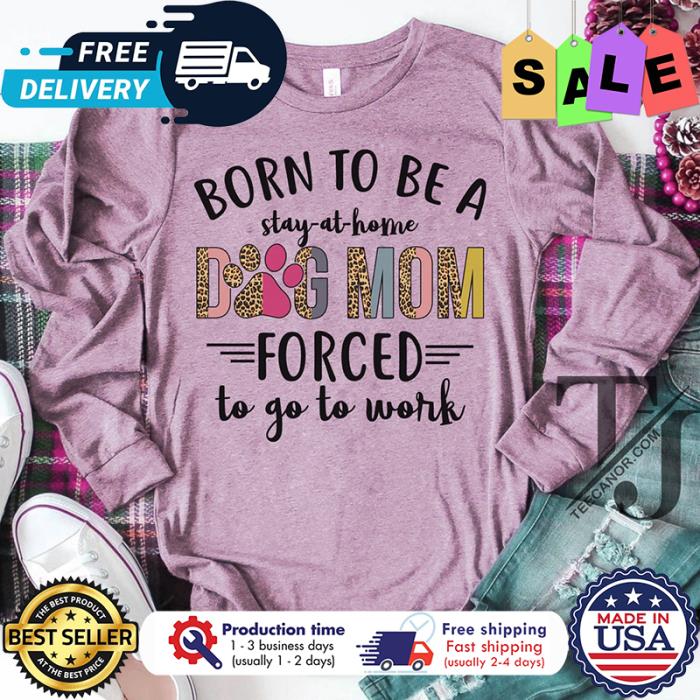 Leopard born to be a stay at home dog mom forced to go to work shirt