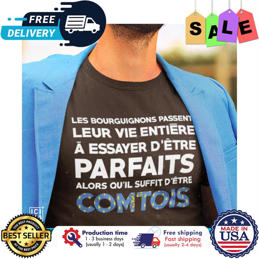 Les bourguignons passent leur vie entiere a essayer detre parfaits alor quil suffit detre comtois shirt