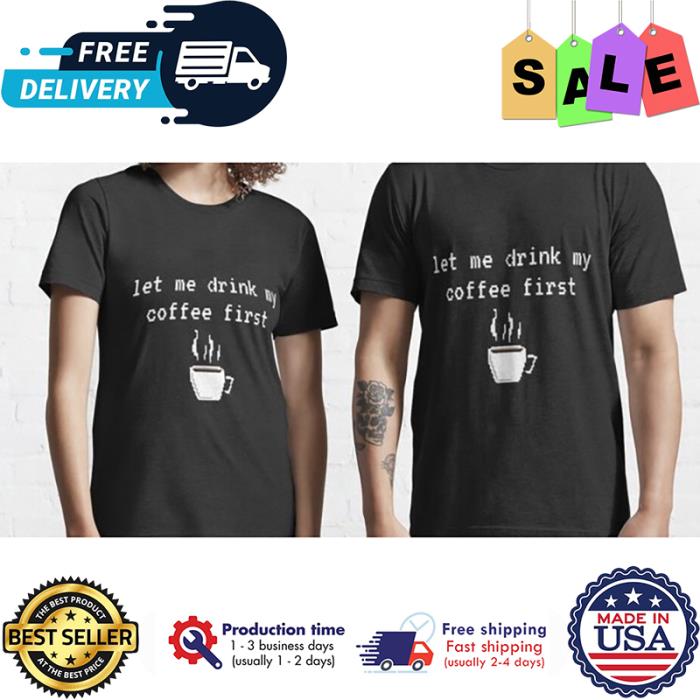 Let me drink my coffee first shirt Let me drink my coffee first shirt