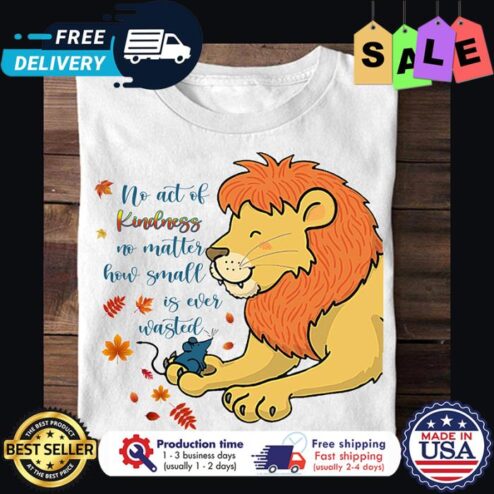 Lion no act of kindness no matter how small is ever wasted shirt