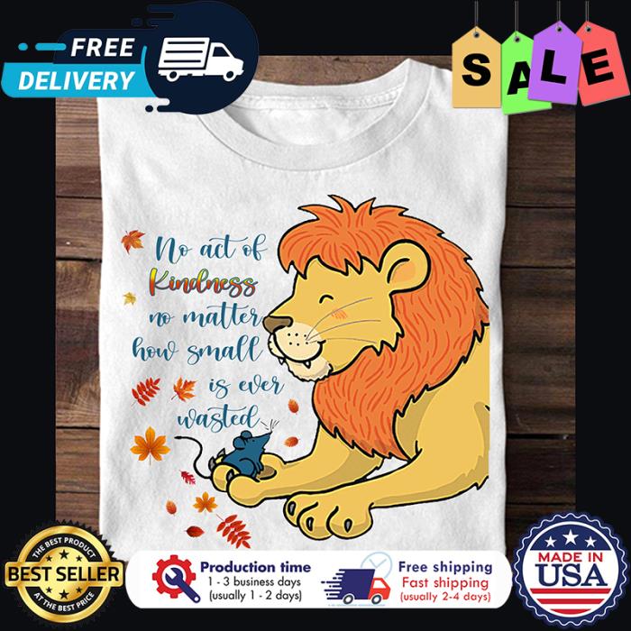 Lion no act of kindness no matter how small is ever wasted shirt