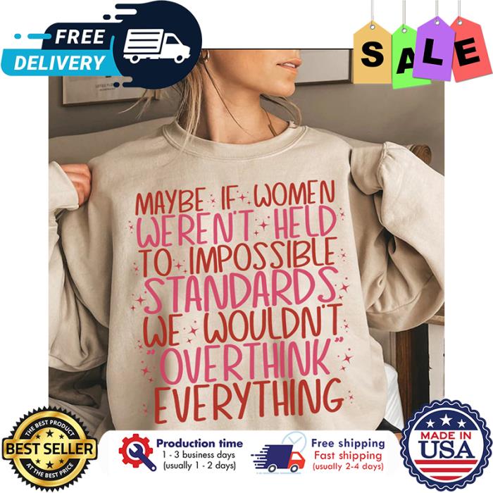 Maybe if women werent held to impossible standards we wouldnt overthink everything shirt