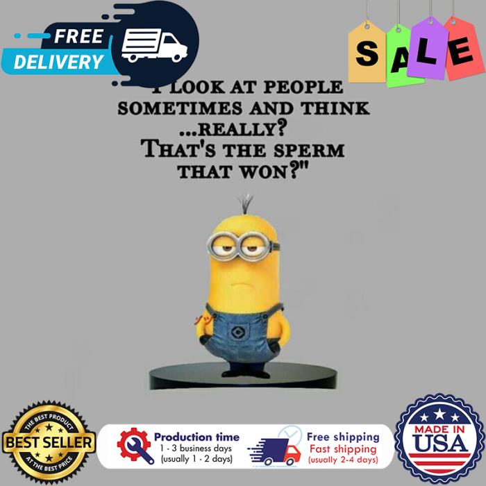 Minion I look at people sometimes and think really thats the sperm that won shirt