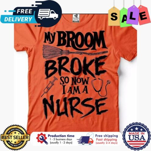 My broom broke so now I am a nurse shirt