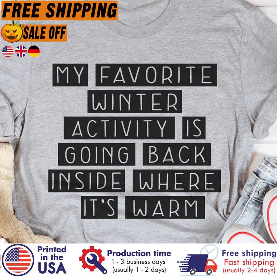 My favorite winter activity is going back inside where its warm shirt
