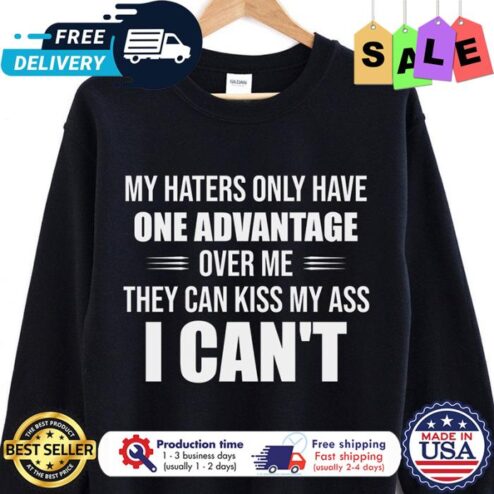 My haters only have one advantage over me they can kiss my ass I cant shirt
