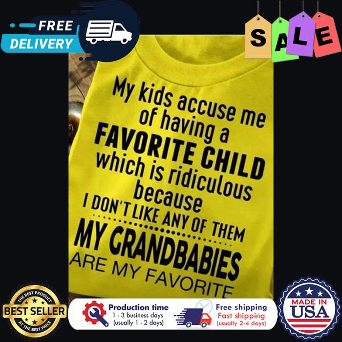 My kids accuse me of having a favorite child which is ridiculous because I dont like any of them my grandbabies are my favorite shirt