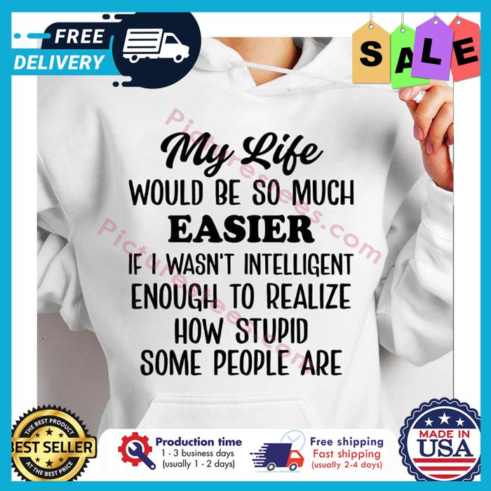 My life would be so much easier if I wasnt intelligent enough to realize how stupid some people are shirt