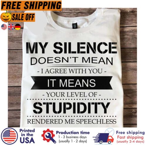 My silence doesnt mean I agree with you it means your level of stupidity rendered me speechless shirt