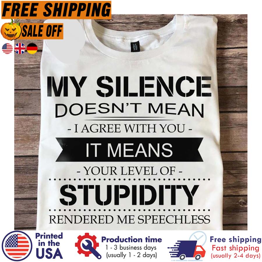 My silence doesnt mean I agree with you it means your level of stupidity rendered me speechless shirt