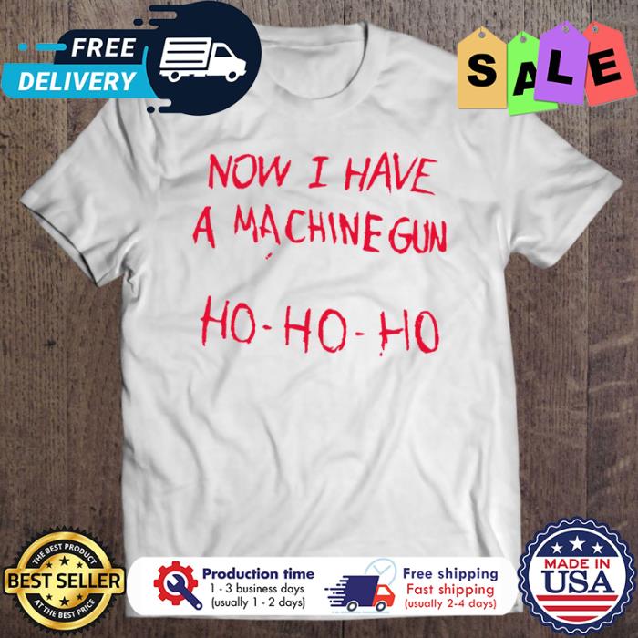 Now I Have A Machine Gun Ho Ho Ho christmas shirt