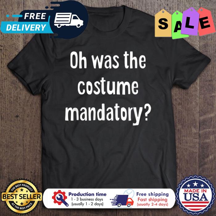 Oh was the costume mandatory halloween shirt