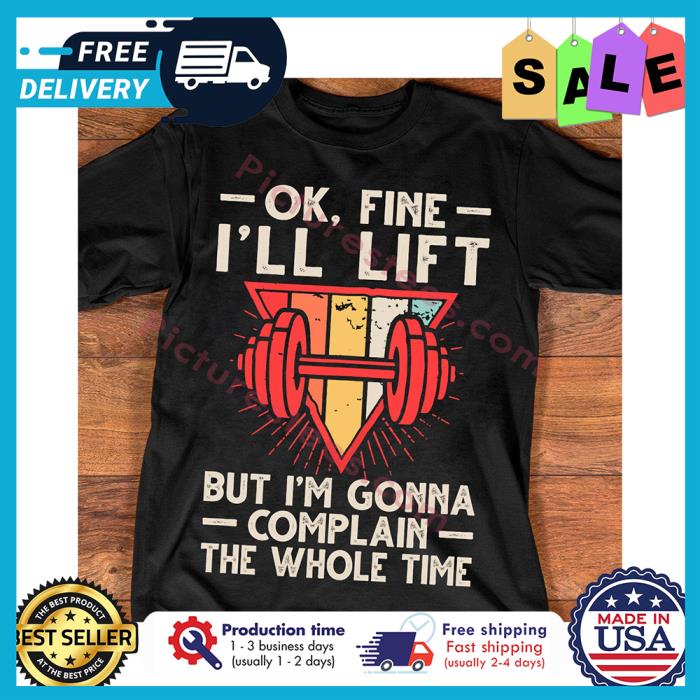 Ok fine ill lift but im gonna complain the whole time shirt