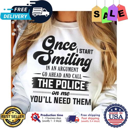 Once I start smiling in an argument go ahead and call the police on me youll need them s unisex, hoodie, sweatshirt Once I start smiling in an argument go ahead and call the police on me youll need them s unisex, hoodie, sweatshirt