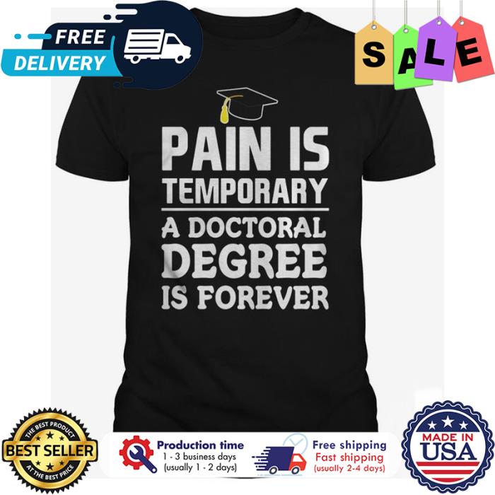 Pain is temporary a doctoral degree is forever shirt