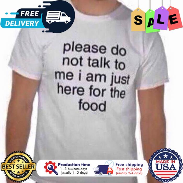Please do not talk to me I am just here for the food shirt