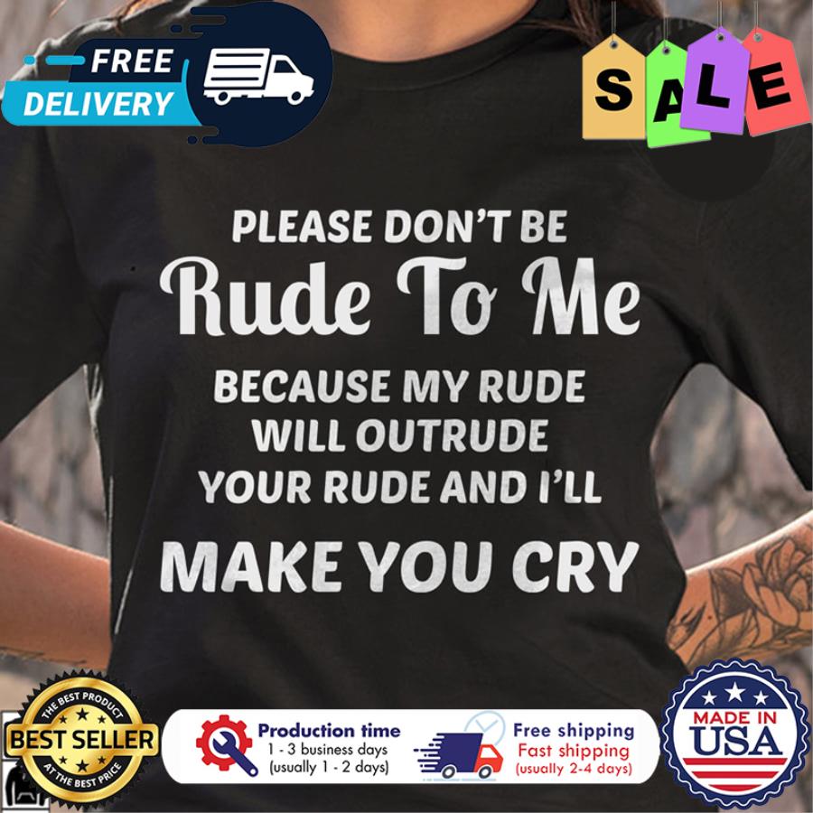 Please dont be rude to me because my rude will outrude your rude and Ill make you cry shirt