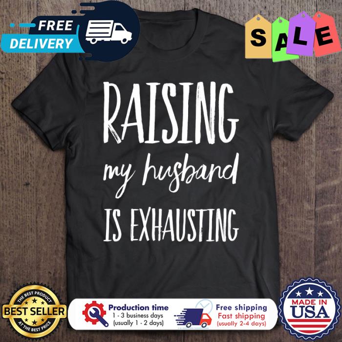 Raising My Husband Is Exhausting shirt