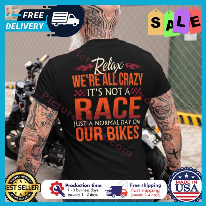 Relax were all crazy its not a race just a normal day on our bikes shirt Relax were all crazy its not a race just a normal day on our bikes shirt
