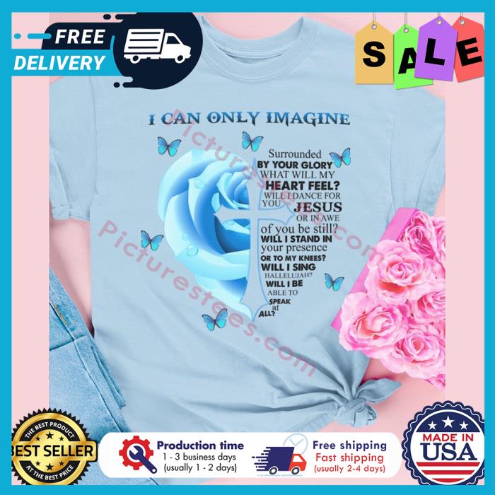 Rose I can only imagine surrounded by your glory what will my heart feel shirt