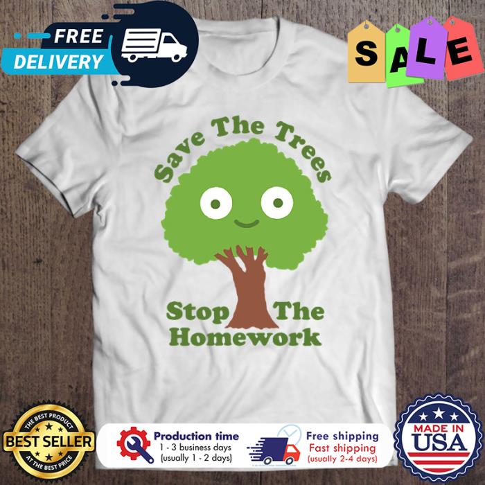 Save the trees stop the homework shirt
