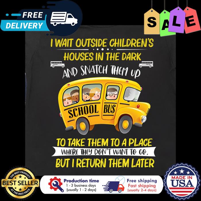 School bus I wait outside childrens houses in the dark and snatch them up to take them to a place where they dont want to go but I return them later shirt