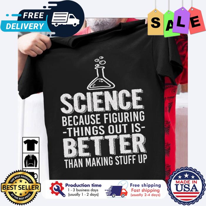 Science because figuring things out is better than making stuff up shirt