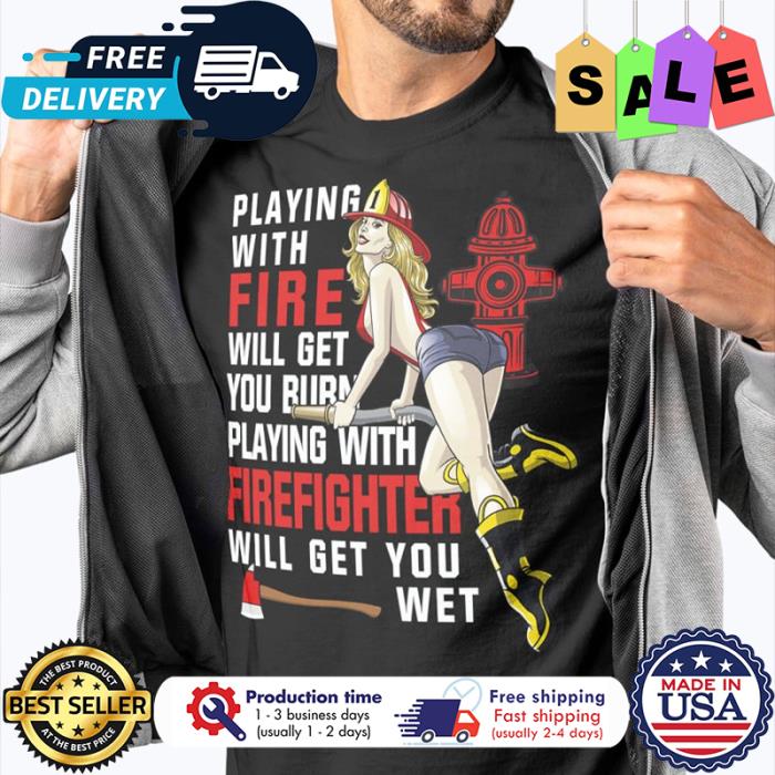 Sexy girl playing with fire will get you burn playing with firefighter will get you wet shirt