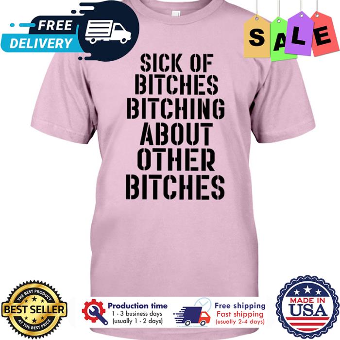 Sick of bitches bitching about other bitches shirt