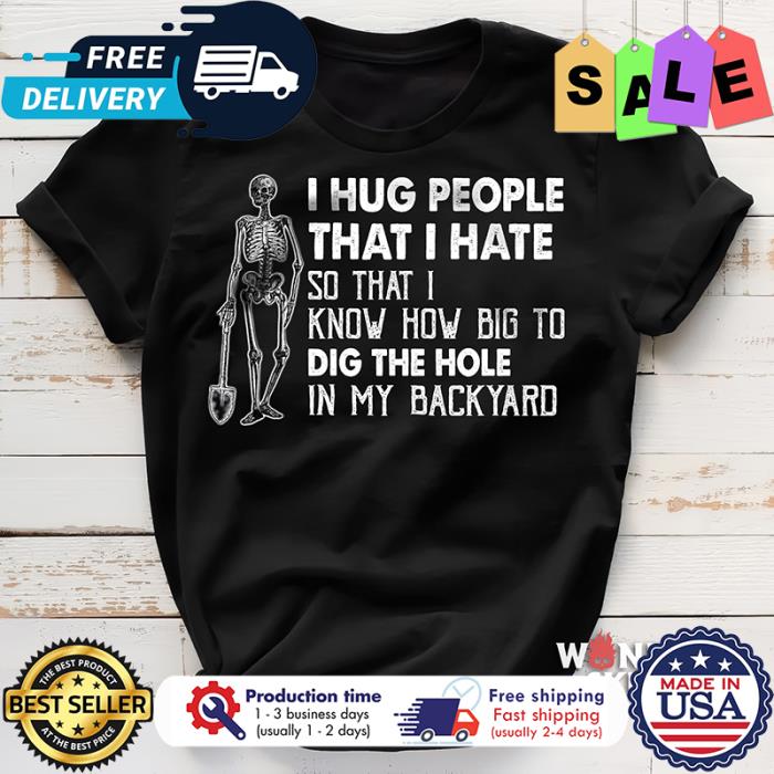 Skeleton I hug people that I hate so that I know how big to dig the hole in my backyard shirt