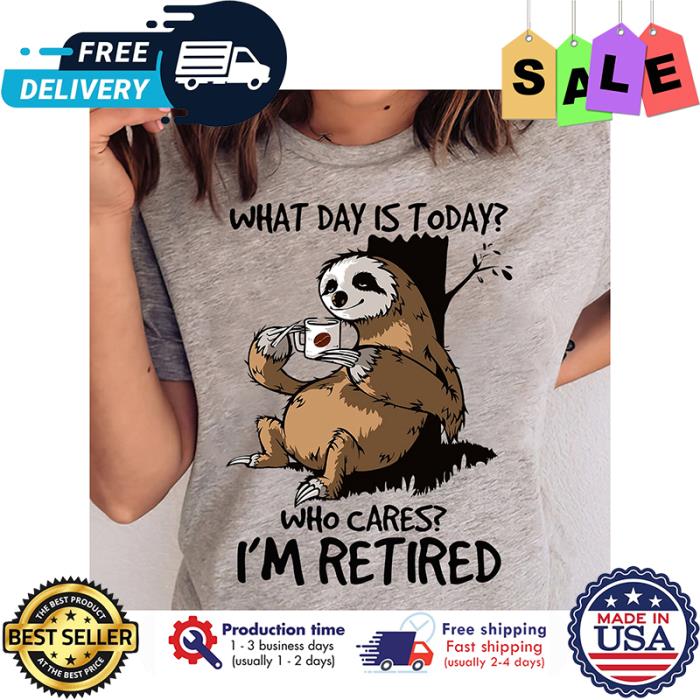 Sloth coffee what day is today who cares im retired shirt