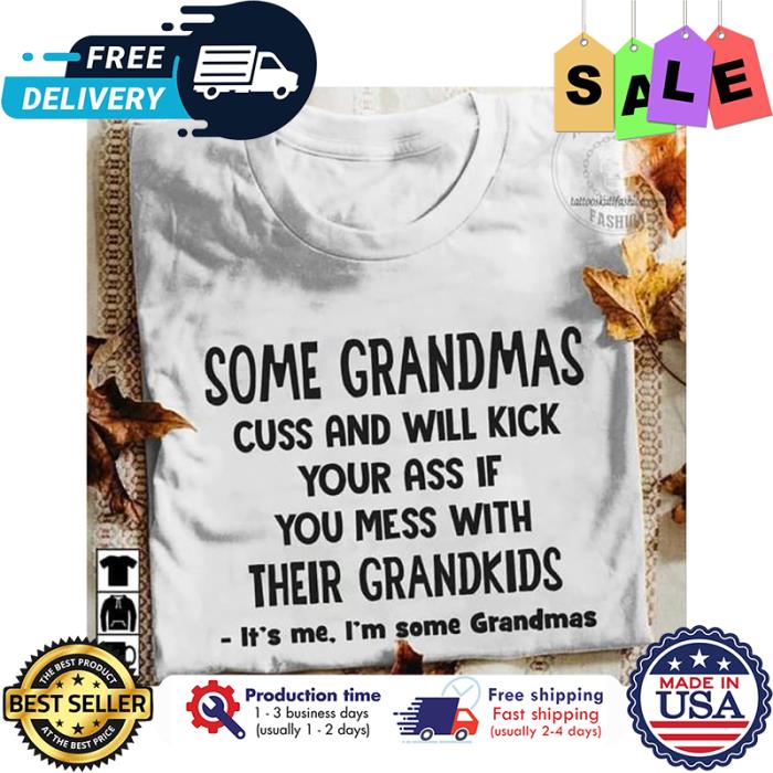 Some grandmas cuss and will kick your ass if you mess with their grandkids its me im some grandmas shirt