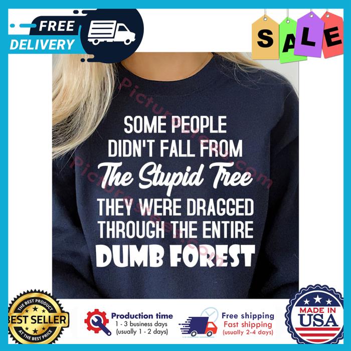 Some people didnt fall from the stupid tree they were dragged through the entire dumb forest shirt
